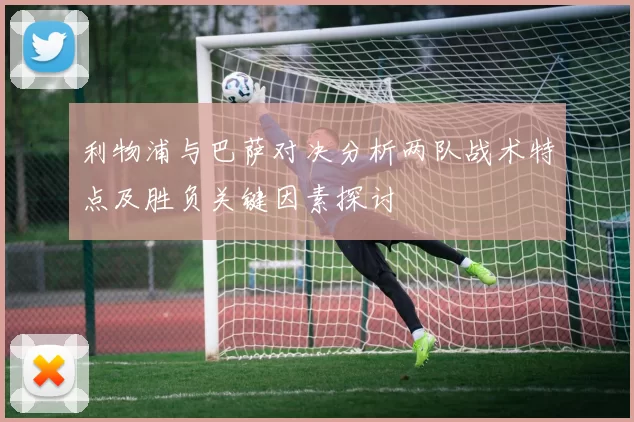 利物浦与巴萨对决分析两队战术特点及胜负关键因素探讨