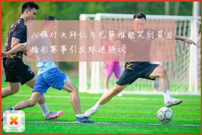 八强对决拜仁与巴萨谁能笑到最后精彩赛事引发球迷热议