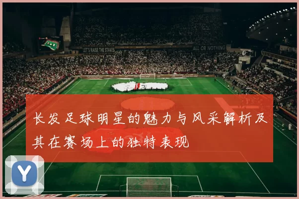 长发足球明星的魅力与风采解析及其在赛场上的独特表现