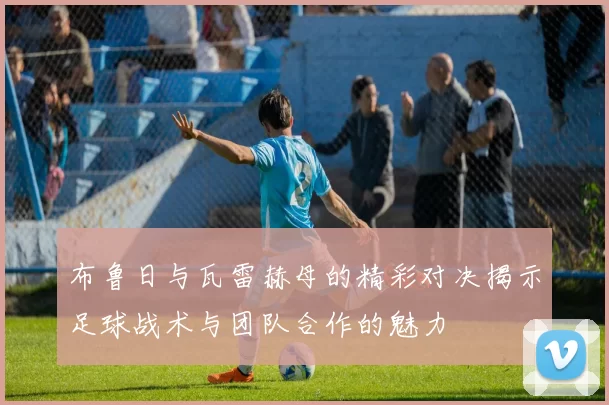布鲁日与瓦雷赫母的精彩对决揭示足球战术与团队合作的魅力