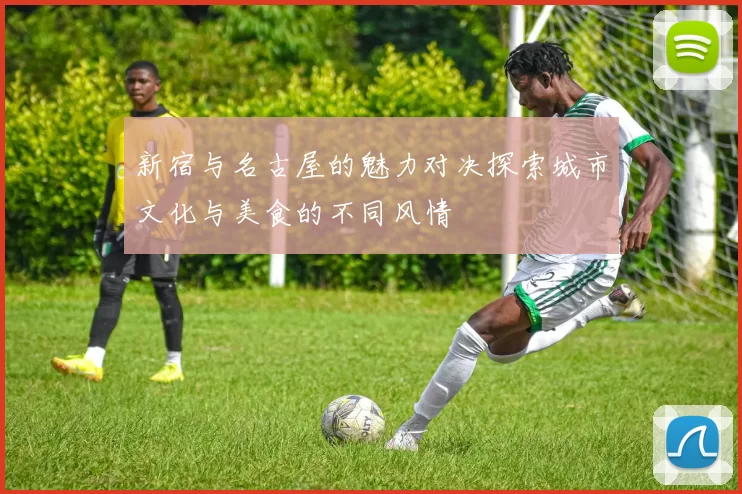 新宿与名古屋的魅力对决探索城市文化与美食的不同风情
