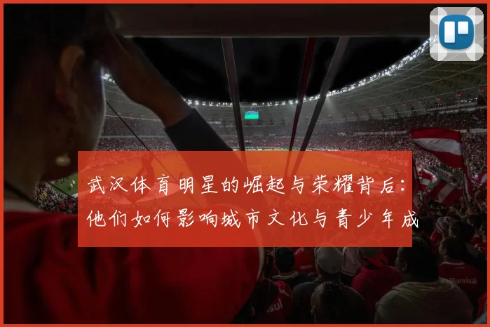 武汉体育明星的崛起与荣耀背后：他们如何影响城市文化与青少年成长