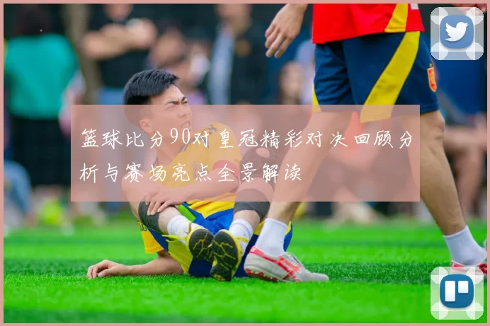 篮球比分90对皇冠精彩对决回顾分析与赛场亮点全景解读