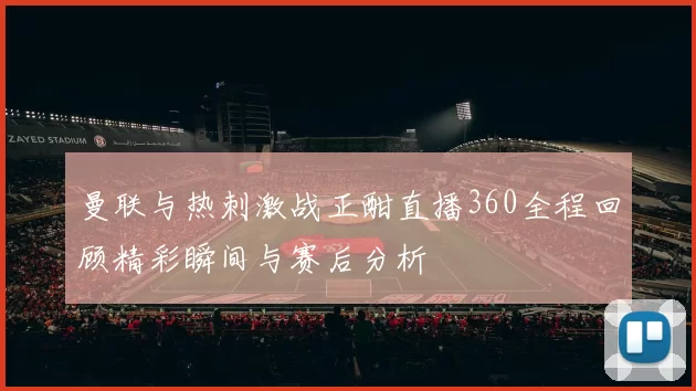 曼联与热刺激战正酣直播360全程回顾精彩瞬间与赛后分析
