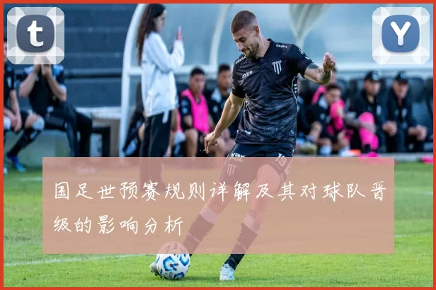 国足世预赛规则详解及其对球队晋级的影响分析