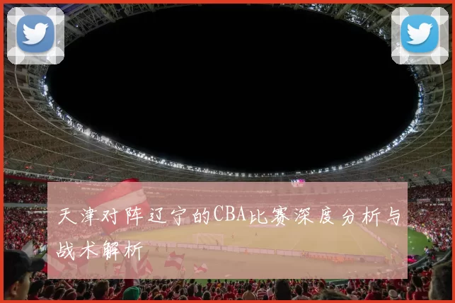 天津对阵辽宁的CBA比赛深度分析与战术解析