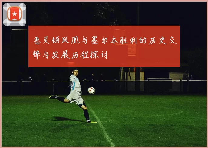 惠灵顿凤凰与墨尔本胜利的历史交锋与发展历程探讨