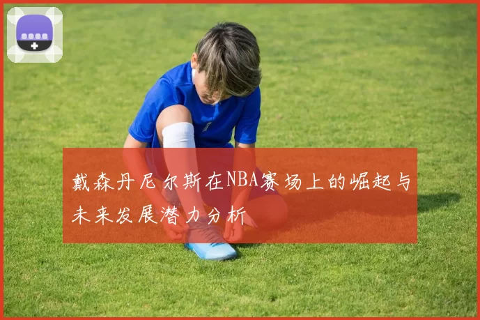 戴森丹尼尔斯在NBA赛场上的崛起与未来发展潜力分析